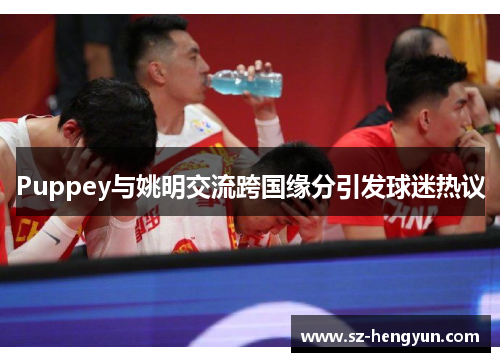 Puppey与姚明交流跨国缘分引发球迷热议