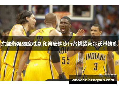 东部豪强巅峰对决 印第安纳步行者挑战密尔沃基雄鹿