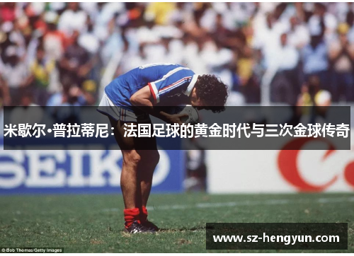 米歇尔·普拉蒂尼：法国足球的黄金时代与三次金球传奇