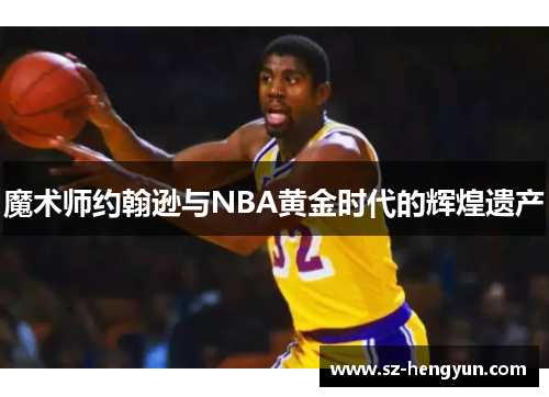 魔术师约翰逊与NBA黄金时代的辉煌遗产