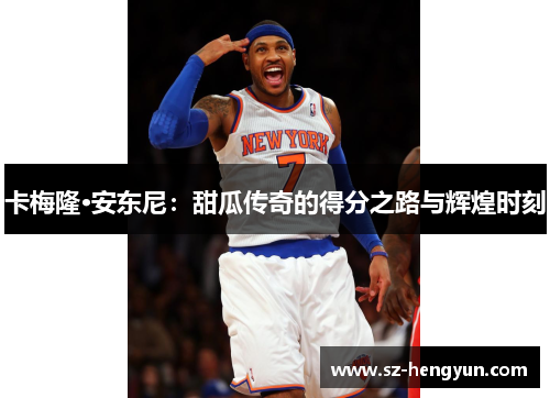 卡梅隆·安东尼：甜瓜传奇的得分之路与辉煌时刻