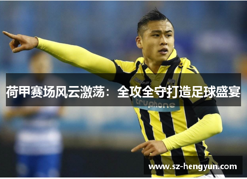 荷甲赛场风云激荡：全攻全守打造足球盛宴
