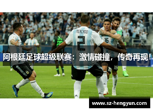 阿根廷足球超级联赛：激情碰撞，传奇再现！
