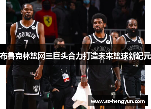布鲁克林篮网三巨头合力打造未来篮球新纪元
