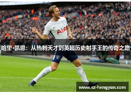 哈里·凯恩：从热刺天才到英超历史射手王的传奇之路