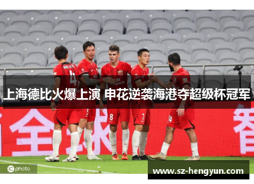 上海德比火爆上演 申花逆袭海港夺超级杯冠军