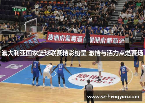 澳大利亚国家篮球联赛精彩纷呈 激情与活力点燃赛场