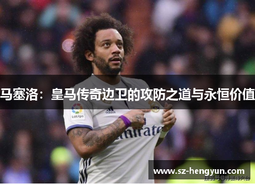 马塞洛：皇马传奇边卫的攻防之道与永恒价值