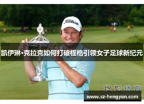 凯伊琳·克拉克如何打破桎梏引领女子足球新纪元