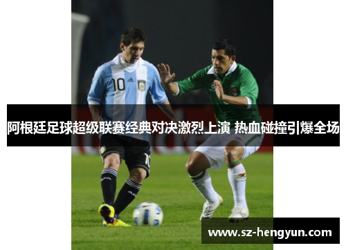 阿根廷足球超级联赛经典对决激烈上演 热血碰撞引爆全场