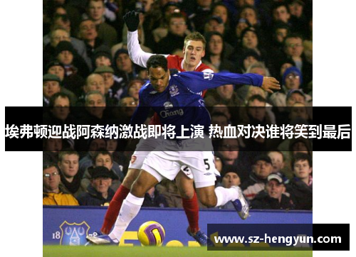 埃弗顿迎战阿森纳激战即将上演 热血对决谁将笑到最后